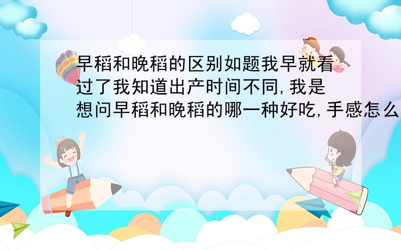 早稻和晚稻的区别如题我早就看过了我知道出产时间不同,我是想问早稻和晚稻的哪一种好吃,手感怎么样?