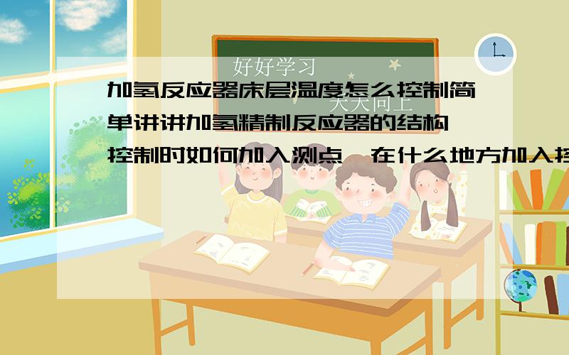 加氢反应器床层温度怎么控制简单讲讲加氢精制反应器的结构,控制时如何加入测点,在什么地方加入控制器和阀门（毕设要求的）工艺要求用急冷氢来控制.