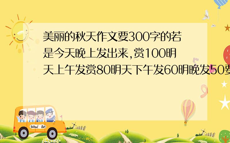 美丽的秋天作文要300字的若是今天晚上发出来,赏100明天上午发赏80明天下午发60明晚发50要是是自己写的,到时候加他好友给他200分