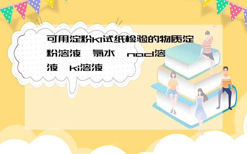 可用淀粉KI试纸检验的物质淀粉溶液  氯水  nacl溶液  ki溶液