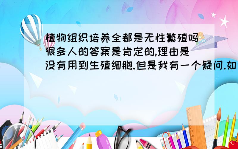 植物组织培养全都是无性繁殖吗很多人的答案是肯定的,理由是没有用到生殖细胞.但是我有一个疑问.如果组织培养所用的原料是花药（里面当然含有生殖细胞）呢,那这种组织培养是无性繁殖