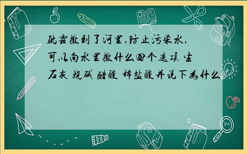 砒霜撒到了河里,防止污染水,可以向水里撒什么四个选项 生石灰 烧碱 醋酸 稀盐酸并说下为什么