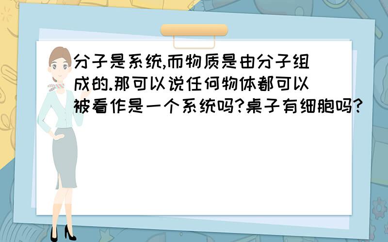 分子是系统,而物质是由分子组成的.那可以说任何物体都可以被看作是一个系统吗?桌子有细胞吗?