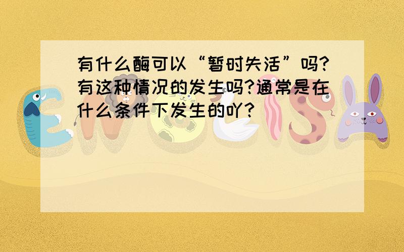 有什么酶可以“暂时失活”吗?有这种情况的发生吗?通常是在什么条件下发生的吖?