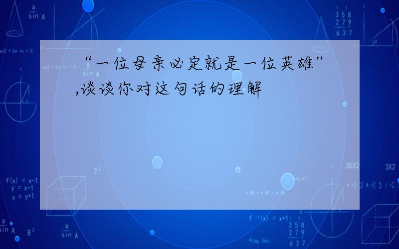 “一位母亲必定就是一位英雄”,谈谈你对这句话的理解