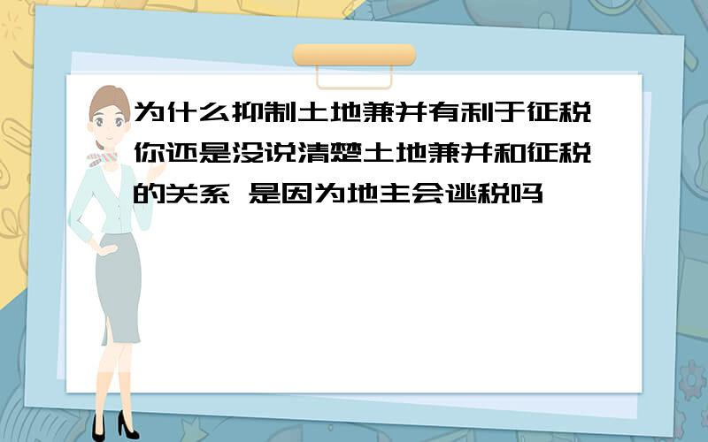 为什么抑制土地兼并有利于征税你还是没说清楚土地兼并和征税的关系 是因为地主会逃税吗