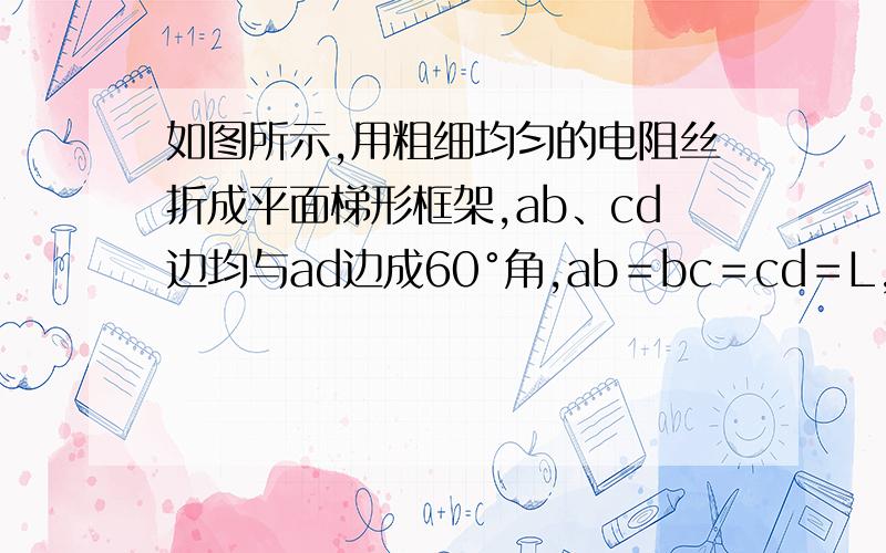 如图所示,用粗细均匀的电阻丝折成平面梯形框架,ab、cd边均与ad边成60°角,ab＝bc＝cd＝L,长度为L的电阻丝电阻为r,框架与一电动势为E,内阻为r的电源相连接,垂直于框架平面有磁感应强度为B的