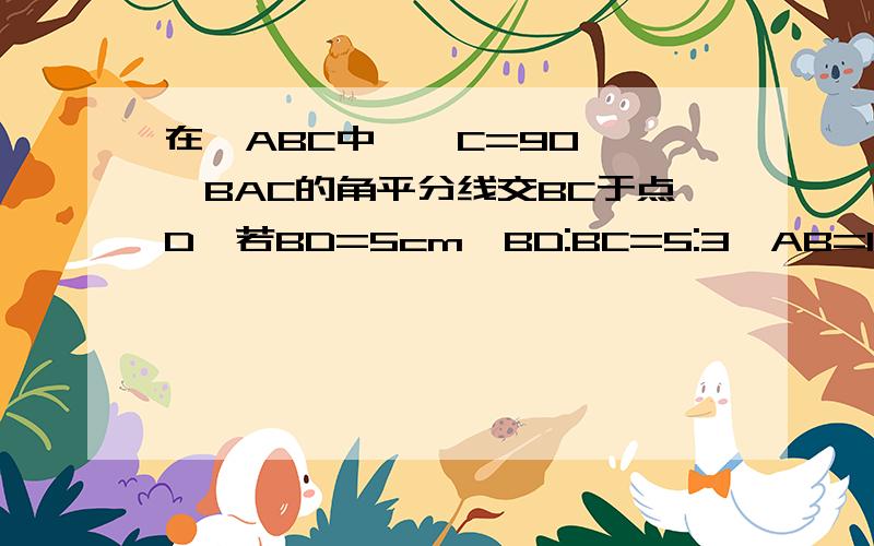 在△ABC中,∠C=90°,∠BAC的角平分线交BC于点D,若BD=5cm,BD:BC=5:3,AB=10cm,则△ABD的面积是?