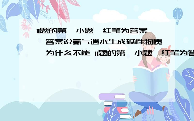 11题的第一小题,红笔为答案,答案说氨气遇水生成碱性物质,为什么不能 11题的第一小题,红笔为答案,答案说氨气遇水生成碱性物质,为什么不能说氨水呈碱性?