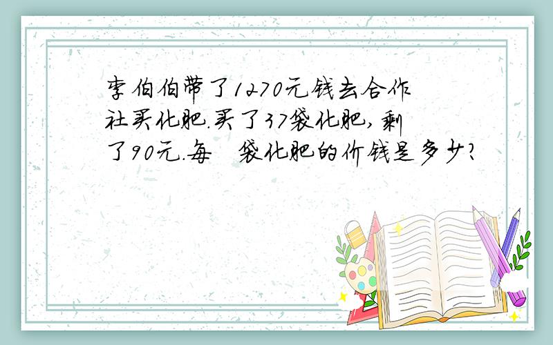 李伯伯带了1270元钱去合作社买化肥.买了37袋化肥,剩了90元.每　袋化肥的价钱是多少?