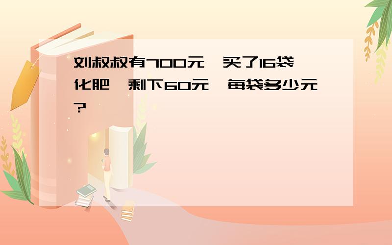 刘叔叔有700元,买了16袋化肥,剩下60元,每袋多少元?