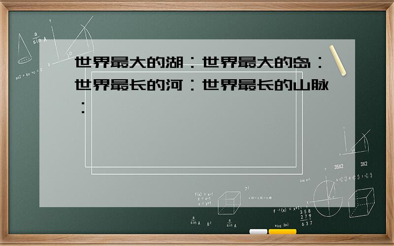 世界最大的湖：世界最大的岛：世界最长的河：世界最长的山脉：