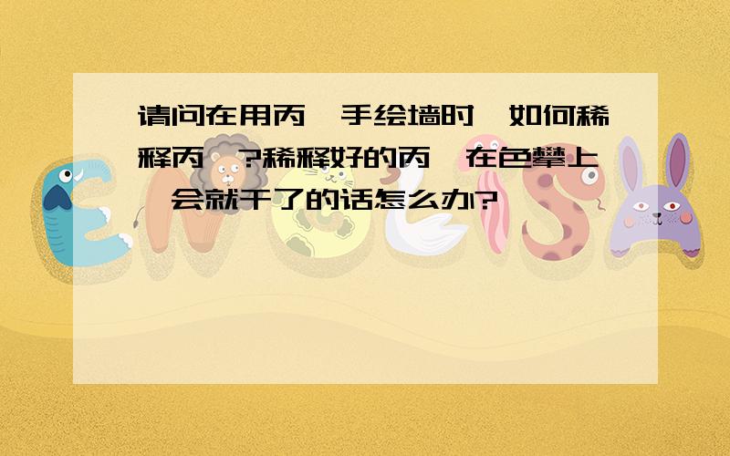 请问在用丙烯手绘墙时,如何稀释丙烯?稀释好的丙烯在色攀上一会就干了的话怎么办?