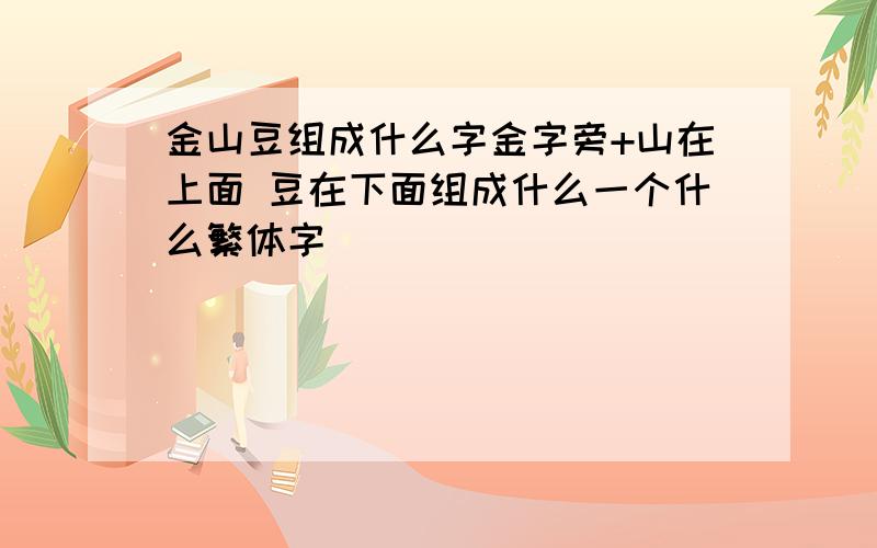 金山豆组成什么字金字旁+山在上面 豆在下面组成什么一个什么繁体字