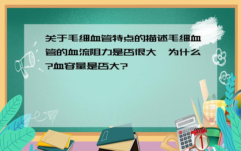 关于毛细血管特点的描述毛细血管的血流阻力是否很大,为什么?血容量是否大?