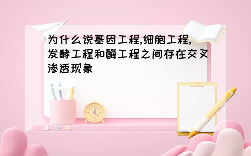 为什么说基因工程,细胞工程,发酵工程和酶工程之间存在交叉渗透现象