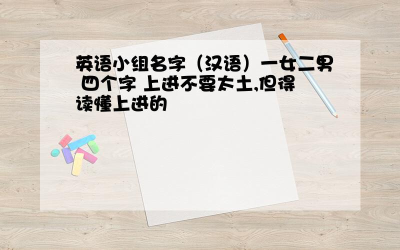 英语小组名字（汉语）一女二男 四个字 上进不要太土,但得读懂上进的