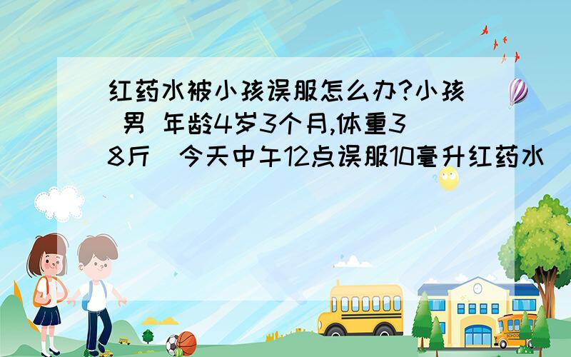 红药水被小孩误服怎么办?小孩 男 年龄4岁3个月,体重38斤．今天中午12点误服10毫升红药水．马上送医院,喂水,刺激喉部吐了一部分,给与泻药但未见效,现在小孩精神良好．我很担心小孩汞中毒