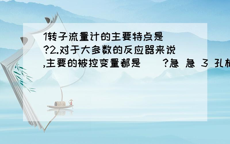 1转子流量计的主要特点是（）?2.对于大多数的反应器来说,主要的被控变量都是（）?急 急 3 孔板流量计流量与孔板两侧的压差是（）关系?A 开平方 B 线性 C 对数 D 不确定 4 热电偶所产生的热