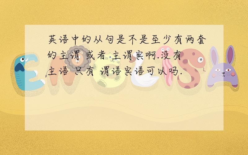 英语中的从句是不是至少有两套的主谓 或者 主谓宾啊.没有主语 只有 谓语宾语可以吗.