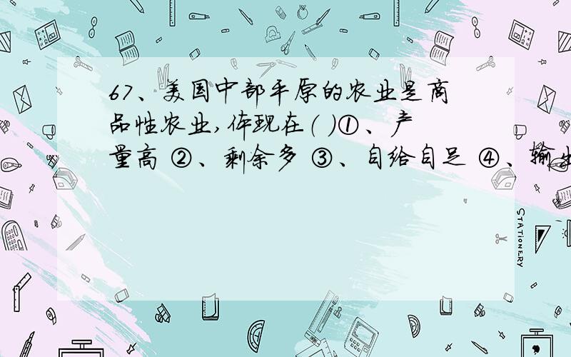 67、美国中部平原的农业是商品性农业,体现在（ ）①、产量高 ②、剩余多 ③、自给自足 ④、输出便利 ⑤、贮存条件好A、①②③④ B、②③④⑤ C、①③④⑤ D、①②④⑤