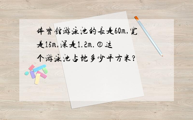 体育馆游泳池的长是60m,宽是15m,深是1.2m.①这个游泳池占地多少平方米?