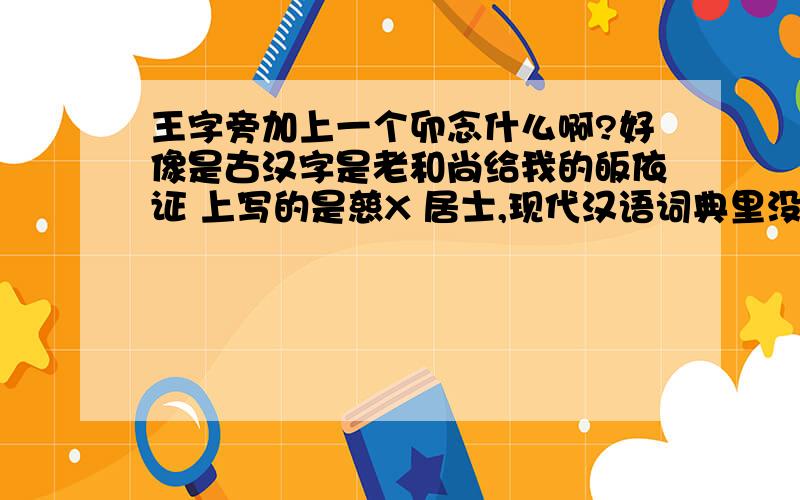 王字旁加上一个卯念什么啊?好像是古汉字是老和尚给我的皈依证 上写的是慈X 居士,现代汉语词典里没有