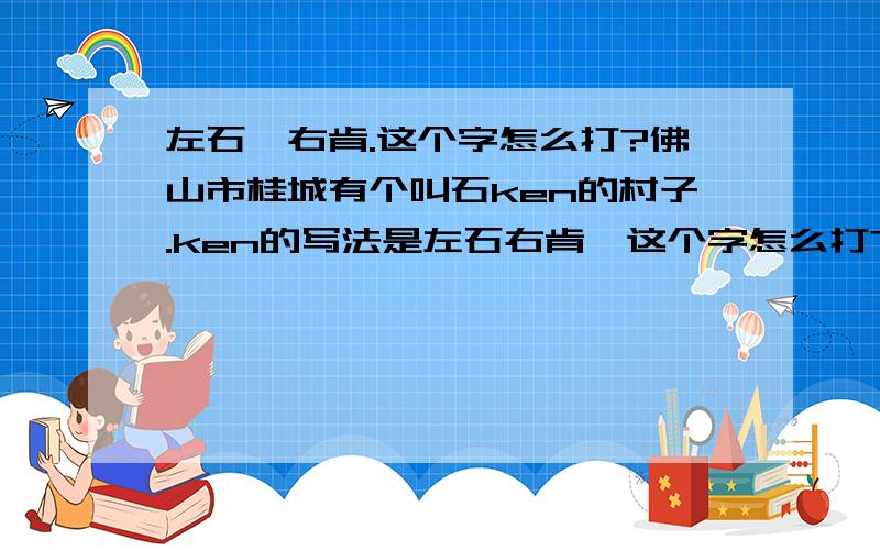 左石,右肯.这个字怎么打?佛山市桂城有个叫石ken的村子.ken的写法是左石右肯,这个字怎么打?