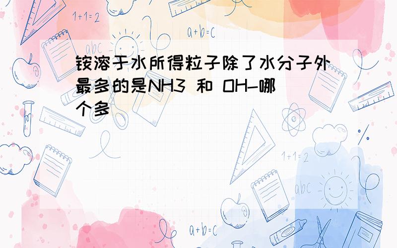 铵溶于水所得粒子除了水分子外最多的是NH3 和 OH-哪个多