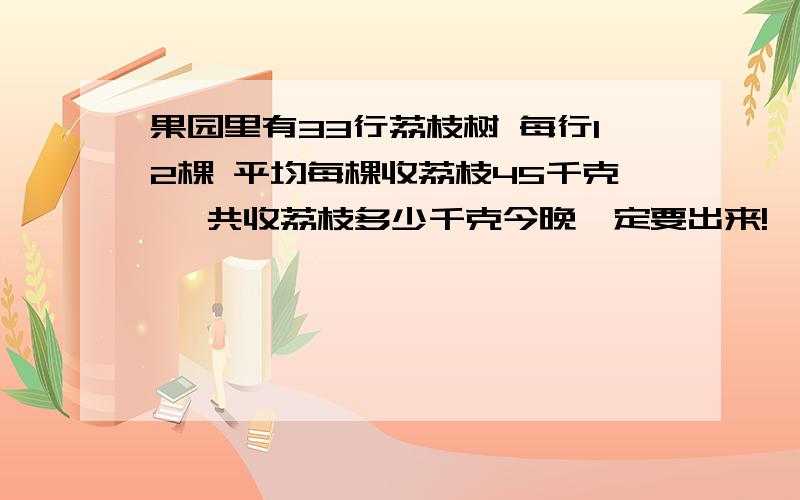 果园里有33行荔枝树 每行12棵 平均每棵收荔枝45千克 一共收荔枝多少千克今晚一定要出来!