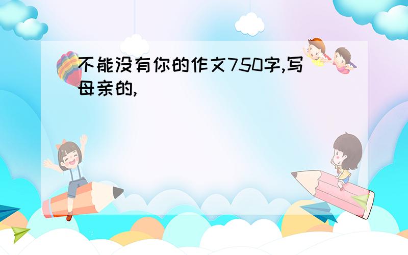 不能没有你的作文750字,写母亲的,