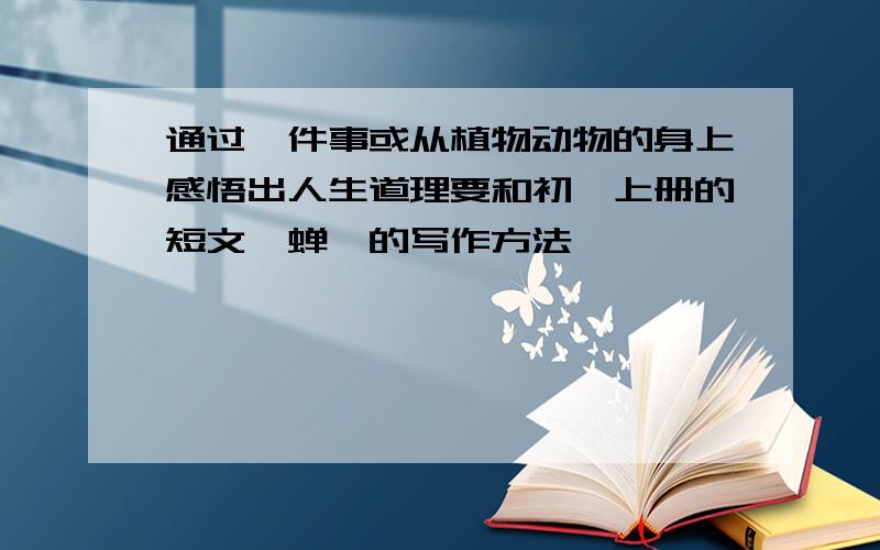 通过一件事或从植物动物的身上感悟出人生道理要和初一上册的短文《蝉》的写作方法