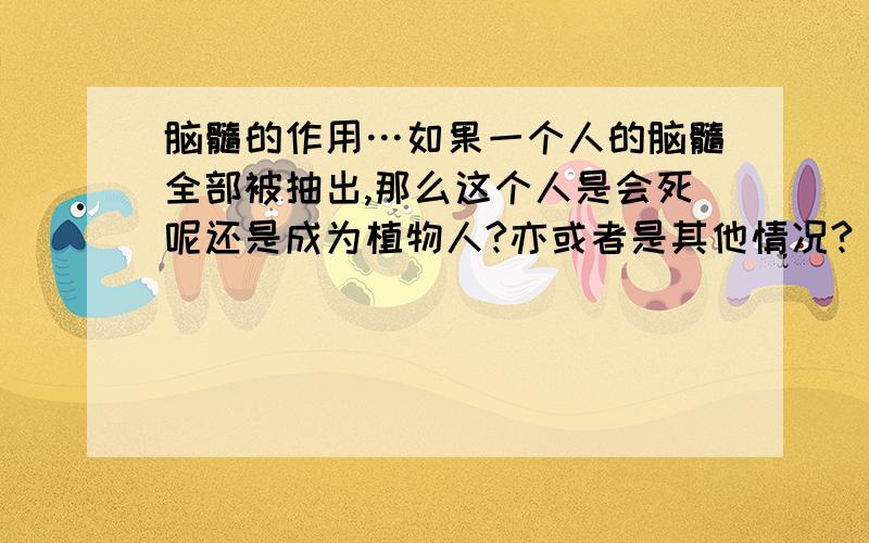 脑髓的作用…如果一个人的脑髓全部被抽出,那么这个人是会死呢还是成为植物人?亦或者是其他情况?