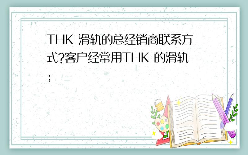 THK 滑轨的总经销商联系方式?客户经常用THK 的滑轨;