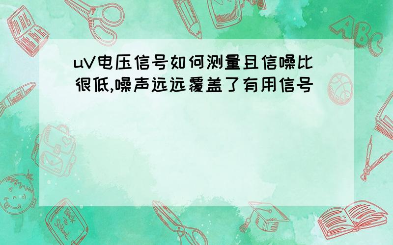 uV电压信号如何测量且信噪比很低,噪声远远覆盖了有用信号