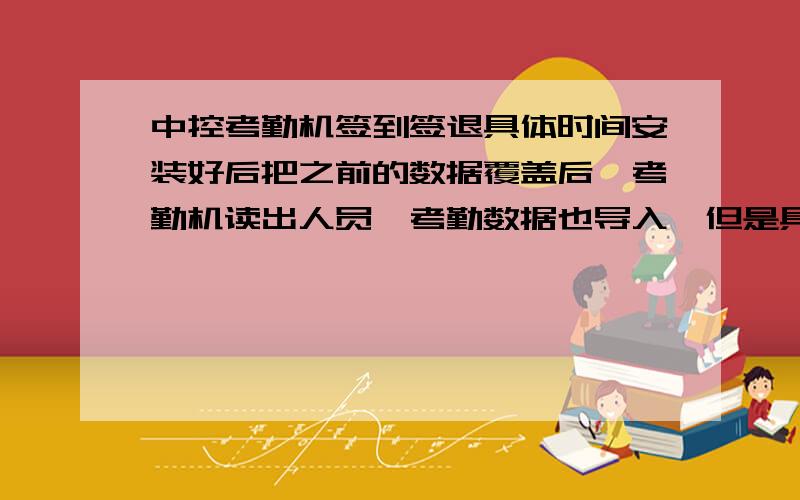 中控考勤机签到签退具体时间安装好后把之前的数据覆盖后,考勤机读出人员,考勤数据也导入,但是具体的签到签退时间无法显示出来怎么办,如何操作使其可以出来具体时间