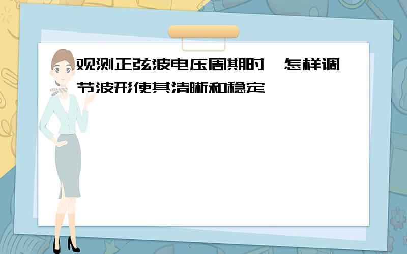 观测正弦波电压周期时,怎样调节波形使其清晰和稳定