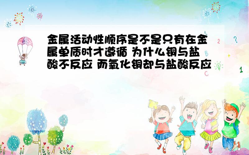 金属活动性顺序是不是只有在金属单质时才遵循 为什么铜与盐酸不反应 而氧化铜却与盐酸反应