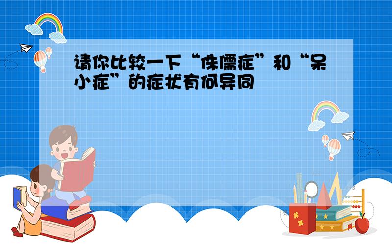 请你比较一下“侏儒症”和“呆小症”的症状有何异同