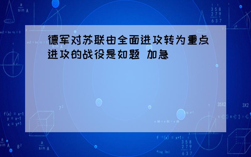 德军对苏联由全面进攻转为重点进攻的战役是如题 加急