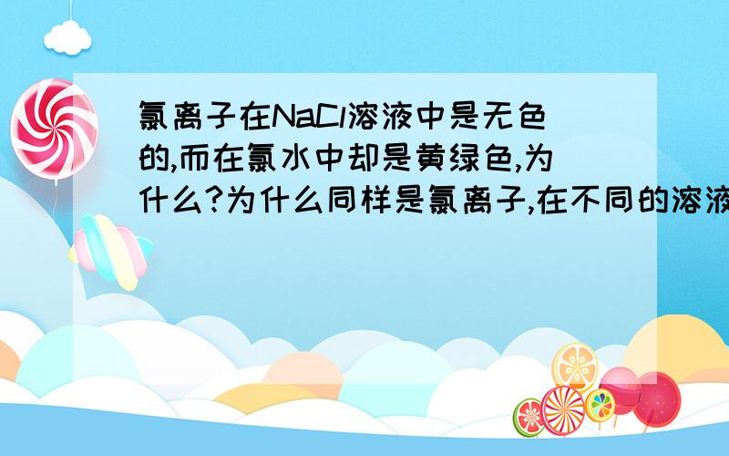 氯离子在NaCl溶液中是无色的,而在氯水中却是黄绿色,为什么?为什么同样是氯离子,在不同的溶液中颜色不同（无色或黄绿色）?