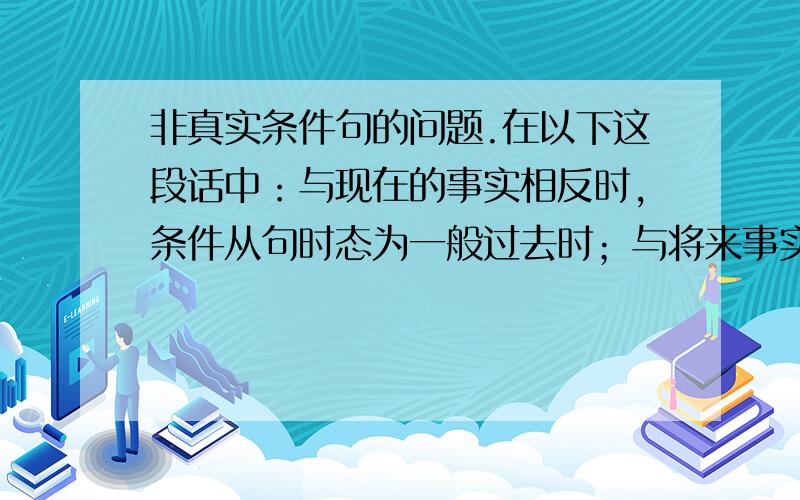 非真实条件句的问题.在以下这段话中：与现在的事实相反时,条件从句时态为一般过去时；与将来事实相反时,条件从句的时态为一般过去时/were+不定式/should+动词原形. 可见与现在事实相反和