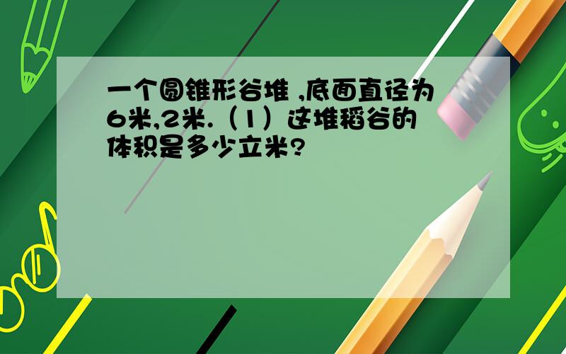 一个圆锥形谷堆 ,底面直径为6米,2米.（1）这堆稻谷的体积是多少立米?