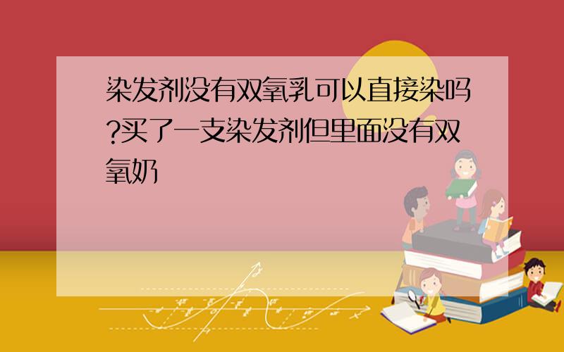 染发剂没有双氧乳可以直接染吗?买了一支染发剂但里面没有双氧奶