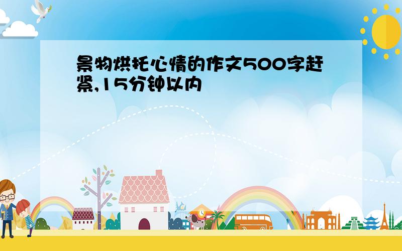 景物烘托心情的作文500字赶紧,15分钟以内