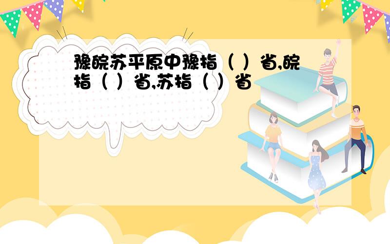 豫皖苏平原中豫指（ ）省,皖指（ ）省,苏指（ ）省