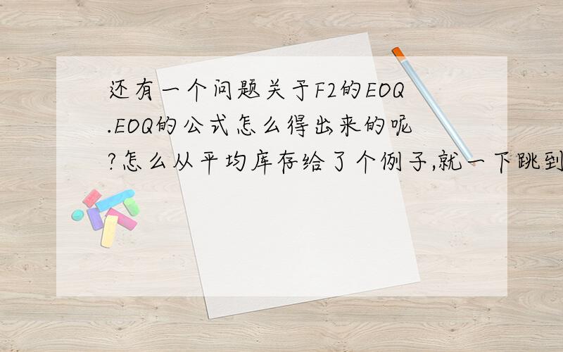 还有一个问题关于F2的EOQ.EOQ的公式怎么得出来的呢?怎么从平均库存给了个例子,就一下跳到EOQ了呢?还有一个问题关于F2的EOQ.我怎么觉得这章讲的那么不清楚呢?EOQ的公式怎么得出来的呢?怎么