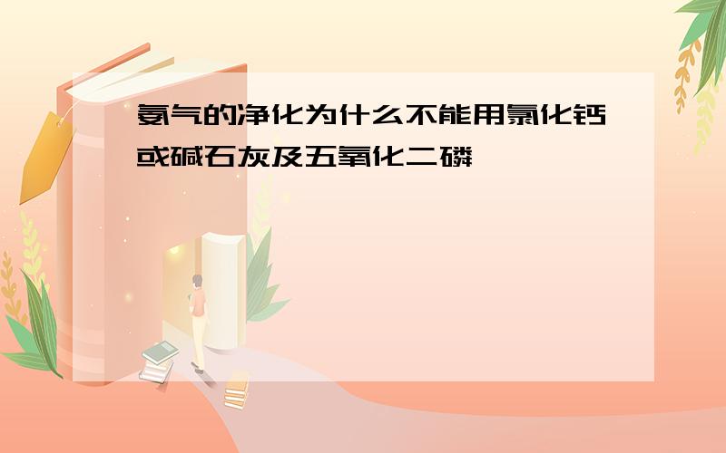 氨气的净化为什么不能用氯化钙或碱石灰及五氧化二磷