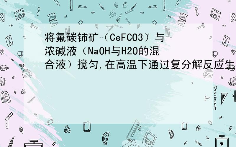 将氟碳铈矿（CeFCO3）与浓碱液（NaOH与H2O的混合液）搅匀,在高温下通过复分解反应生成一种氢氧化物和两种钠盐,反应方程式