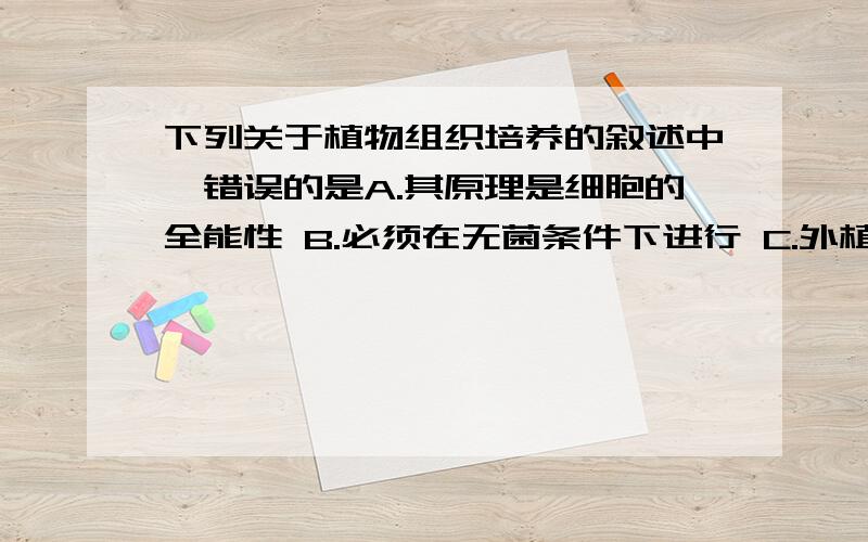 下列关于植物组织培养的叙述中,错误的是A.其原理是细胞的全能性 B.必须在无菌条件下进行 C.外植体也需要消毒 D.愈伤组织的形成是一种再分化过程